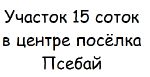 Продам земельный участок 15 соток, фасад - 30м, центр Псебая.